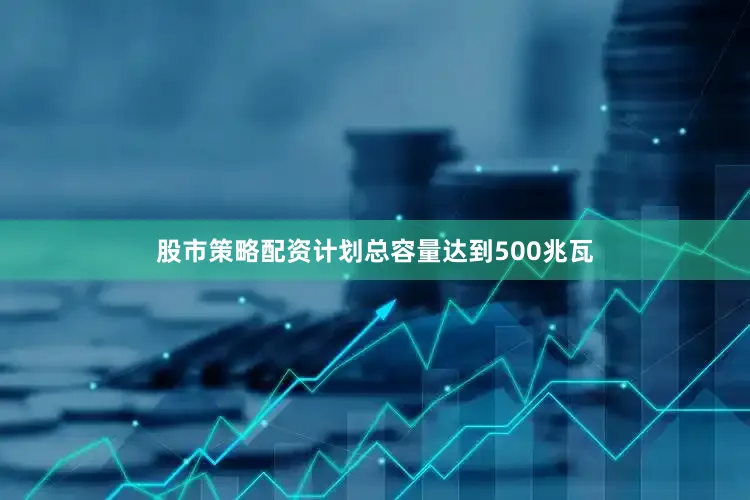 股市策略配资计划总容量达到500兆瓦
