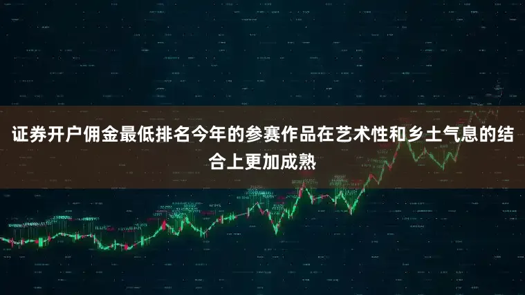证券开户佣金最低排名今年的参赛作品在艺术性和乡土气息的结合上更加成熟