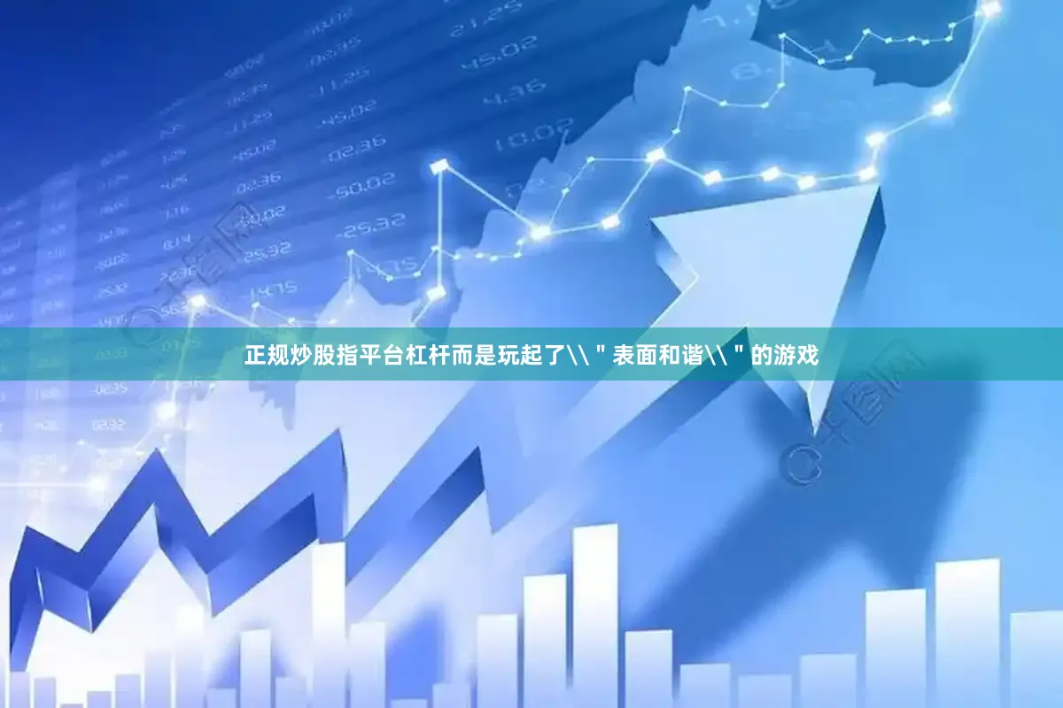 正规炒股指平台杠杆而是玩起了\＂表面和谐\＂的游戏