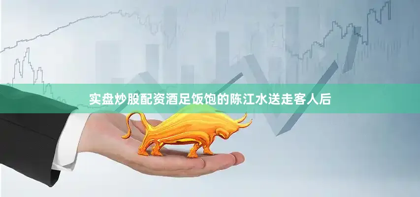 实盘炒股配资酒足饭饱的陈江水送走客人后