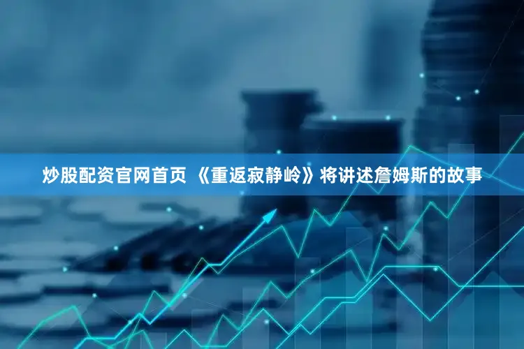 炒股配资官网首页 《重返寂静岭》将讲述詹姆斯的故事