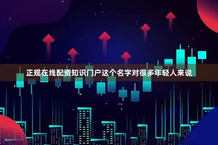 正规在线配资知识门户这个名字对很多年轻人来说
