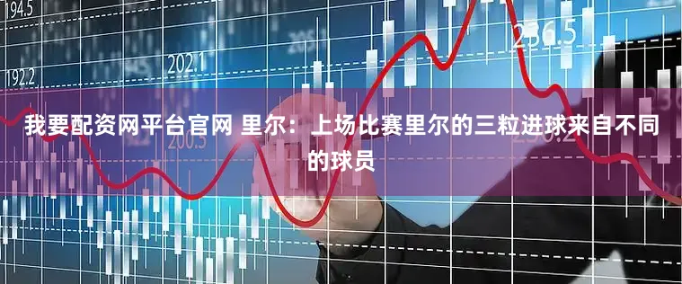 我要配资网平台官网 里尔：上场比赛里尔的三粒进球来自不同的球员