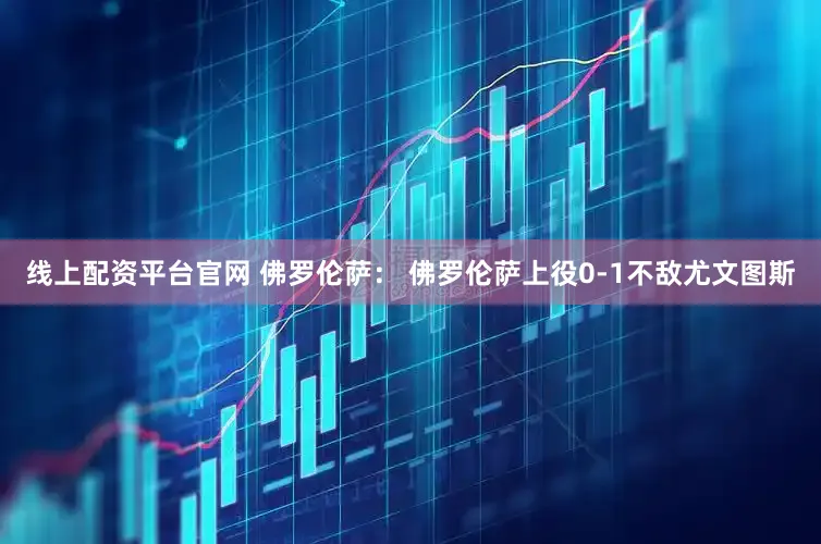线上配资平台官网 佛罗伦萨： 佛罗伦萨上役0-1不敌尤文图斯