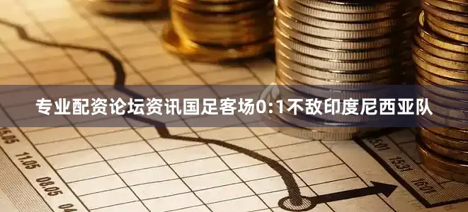 专业配资论坛资讯国足客场0:1不敌印度尼西亚队