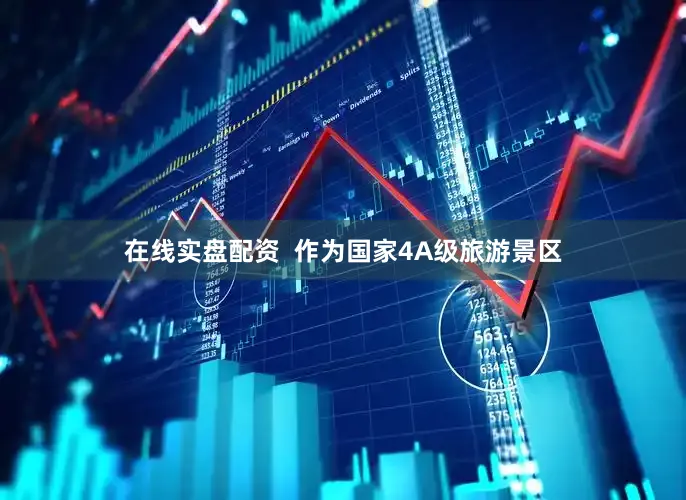 在线实盘配资  作为国家4A级旅游景区