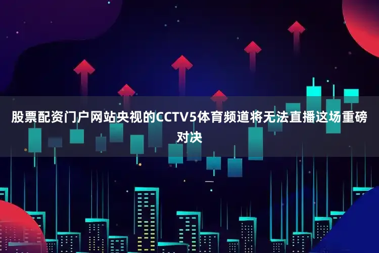 股票配资门户网站央视的CCTV5体育频道将无法直播这场重磅对决