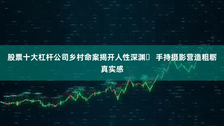 股票十大杠杆公司乡村命案揭开人性深渊✓ 手持摄影营造粗粝真实感