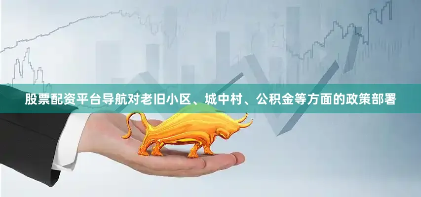 股票配资平台导航对老旧小区、城中村、公积金等方面的政策部署