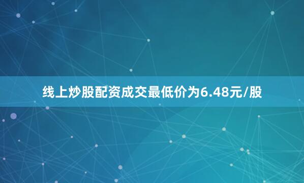 线上炒股配资成交最低价为6.48元/股