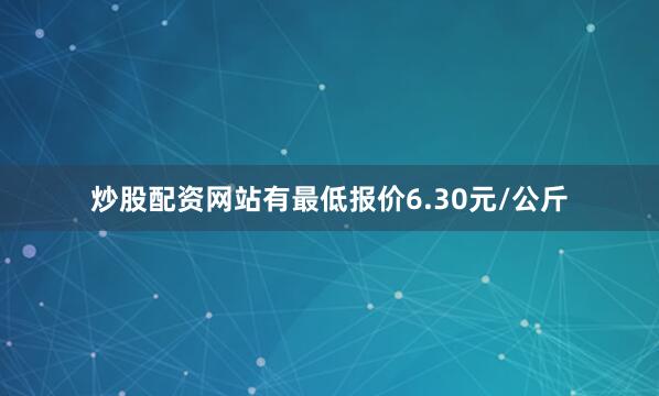 炒股配资网站有最低报价6.30元/公斤