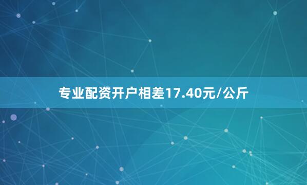 专业配资开户相差17.40元/公斤