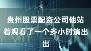 贵州股票配资公司他站着观看了一个多小时演出