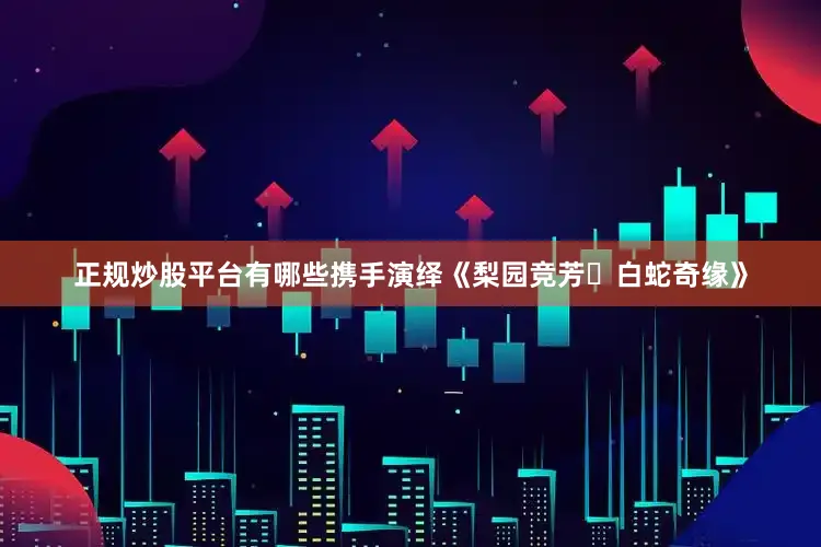 正规炒股平台有哪些携手演绎《梨园竞芳・白蛇奇缘》