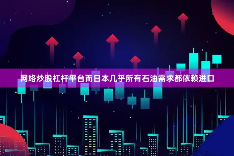 网络炒股杠杆平台而日本几乎所有石油需求都依赖进口