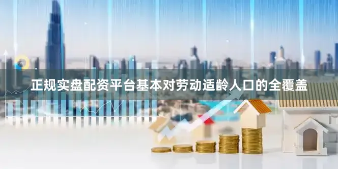 正规实盘配资平台基本对劳动适龄人口的全覆盖
