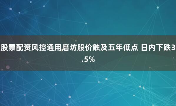 股票配资风控通用磨坊股价触及五年低点 日内下跌3.5%