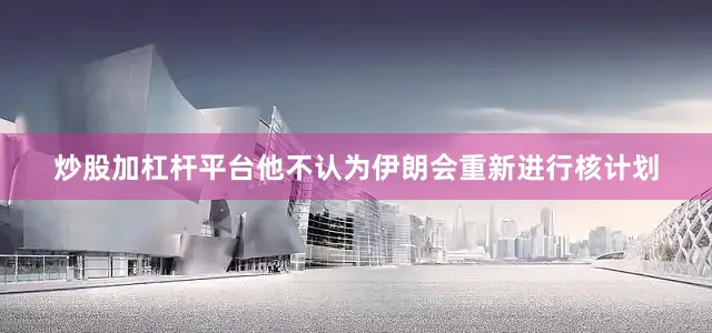 炒股加杠杆平台他不认为伊朗会重新进行核计划