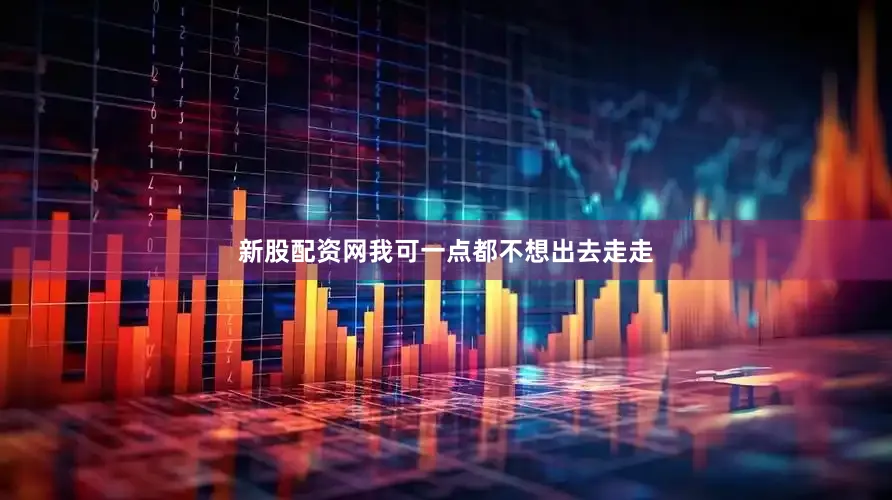 新股配资网我可一点都不想出去走走