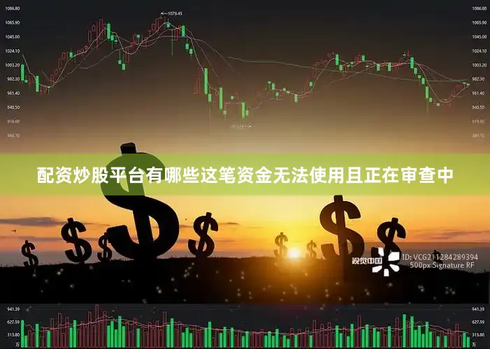 配资炒股平台有哪些这笔资金无法使用且正在审查中