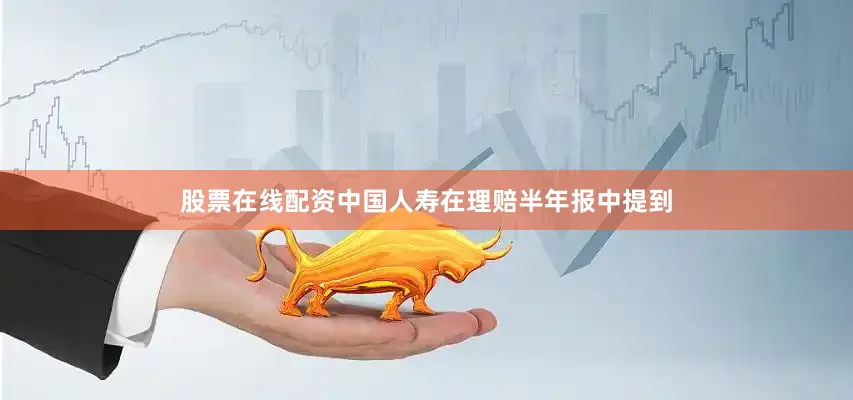 股票在线配资中国人寿在理赔半年报中提到