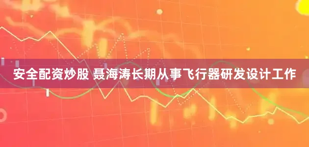 安全配资炒股 聂海涛长期从事飞行器研发设计工作