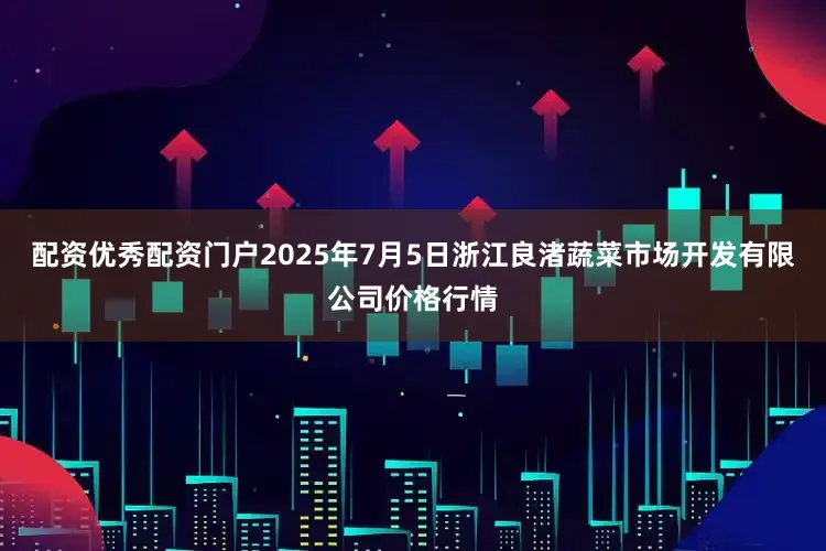 配资优秀配资门户2025年7月5日浙江良渚蔬菜市场开发有限公司价格行情
