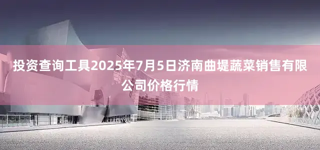 投资查询工具2025年7月5日济南曲堤蔬菜销售有限公司价格行情
