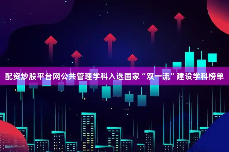 配资炒股平台网公共管理学科入选国家“双一流”建设学科榜单