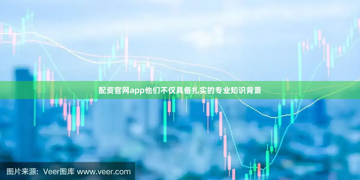 配资官网app他们不仅具备扎实的专业知识背景