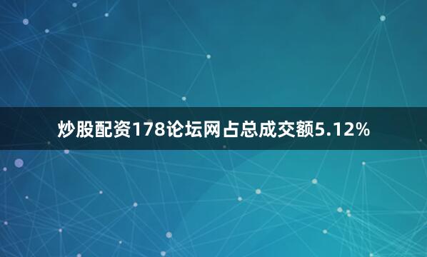 炒股配资178论坛网占总成交额5.12%