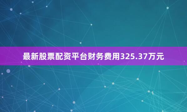 最新股票配资平台财务费用325.37万元