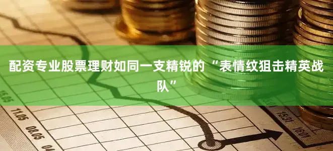 配资专业股票理财如同一支精锐的 “表情纹狙击精英战队”