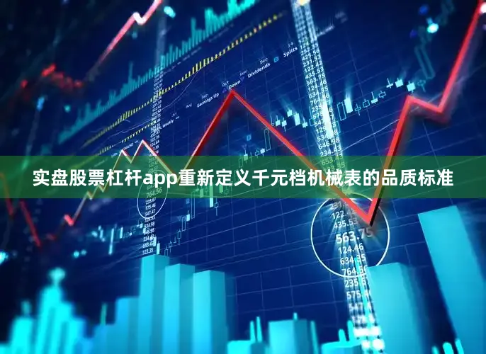 实盘股票杠杆app重新定义千元档机械表的品质标准