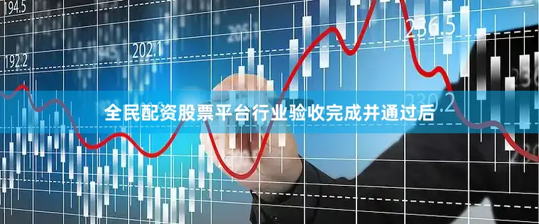 全民配资股票平台行业验收完成并通过后