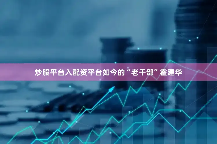 炒股平台入配资平台如今的“老干部”霍建华