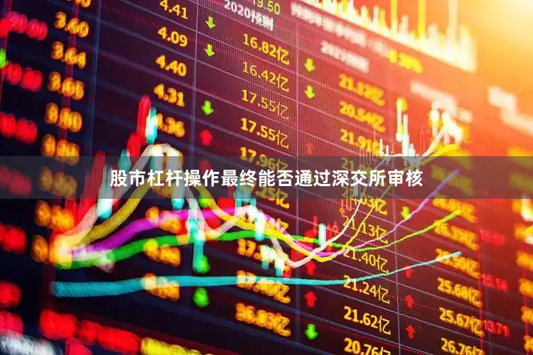 股市杠杆操作最终能否通过深交所审核