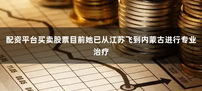 配资平台买卖股票目前她已从江苏飞到内蒙古进行专业治疗