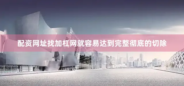 配资网址找加杠网就容易达到完整彻底的切除
