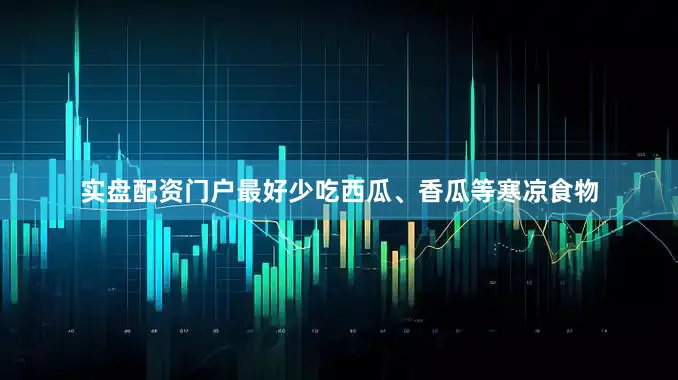 实盘配资门户最好少吃西瓜、香瓜等寒凉食物