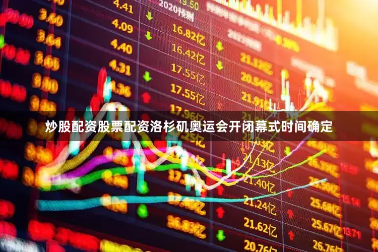 炒股配资股票配资洛杉矶奥运会开闭幕式时间确定