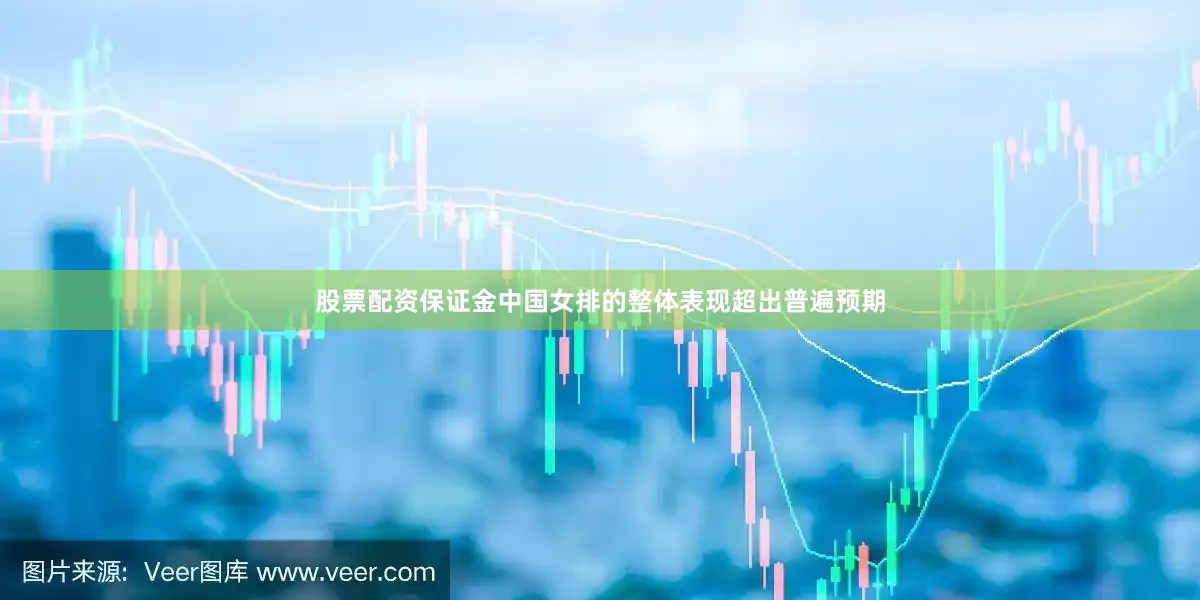 股票配资保证金中国女排的整体表现超出普遍预期