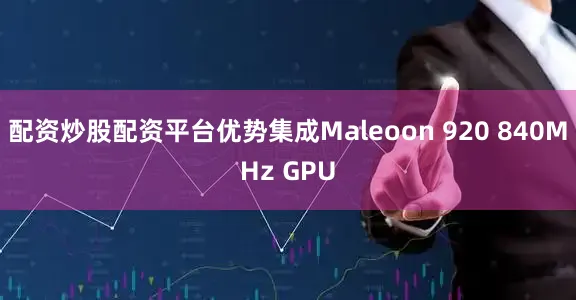 配资炒股配资平台优势集成Maleoon 920 840MHz GPU