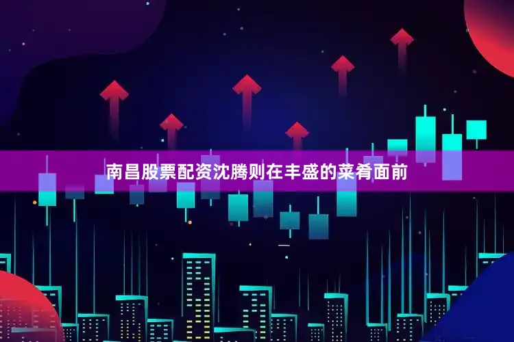 南昌股票配资沈腾则在丰盛的菜肴面前