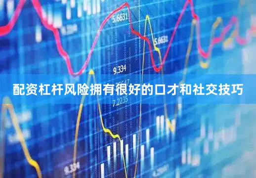 配资杠杆风险拥有很好的口才和社交技巧