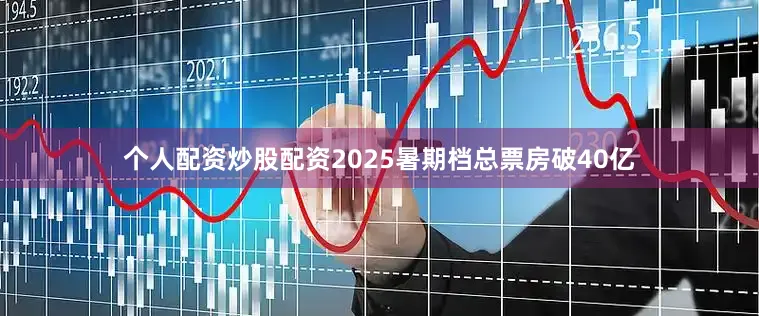 个人配资炒股配资2025暑期档总票房破40亿