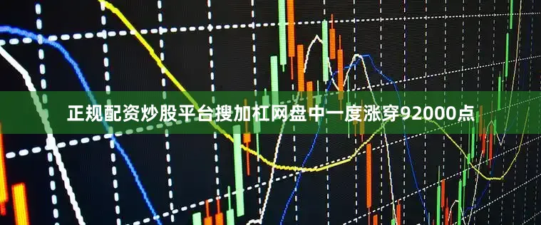 正规配资炒股平台搜加杠网盘中一度涨穿92000点