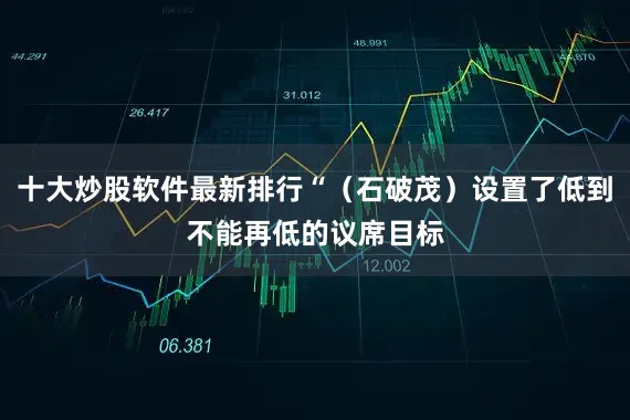 十大炒股软件最新排行“（石破茂）设置了低到不能再低的议席目标