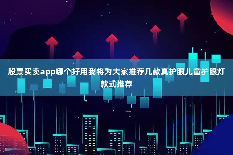 股票买卖app哪个好用我将为大家推荐几款真护眼儿童护眼灯款式推荐
