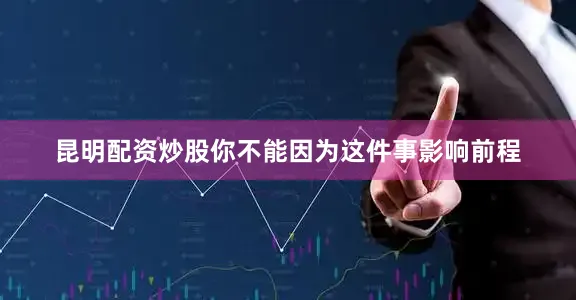 昆明配资炒股你不能因为这件事影响前程